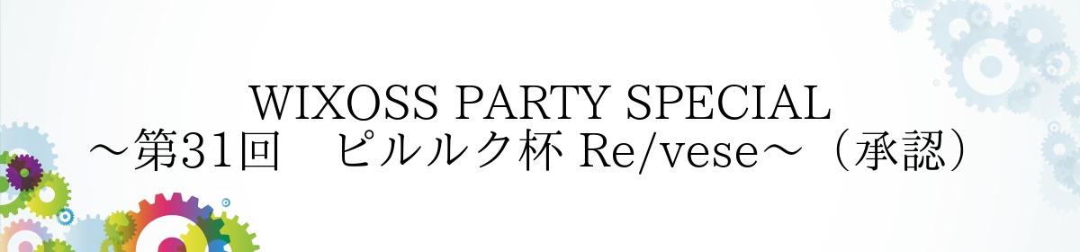 2/11（日）WIXOSS PARTY SPECIAL～第31回　ピルルク杯 Re/vese～【カードボックス日本橋店】
